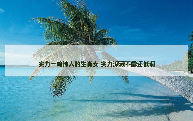 实力一鸣惊人的生肖女 实力深藏不露还低调