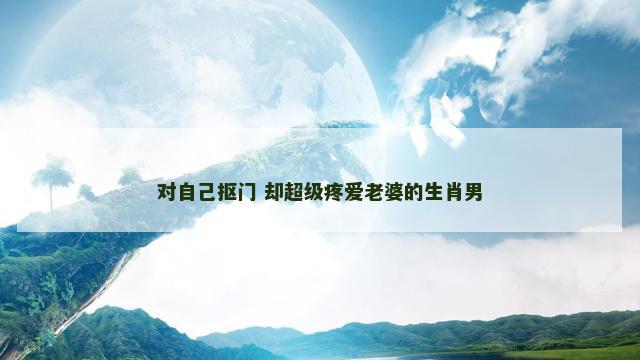 对自己抠门 却超级疼爱老婆的生肖男