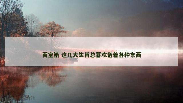 百宝箱 这几大生肖总喜欢备着各种东西