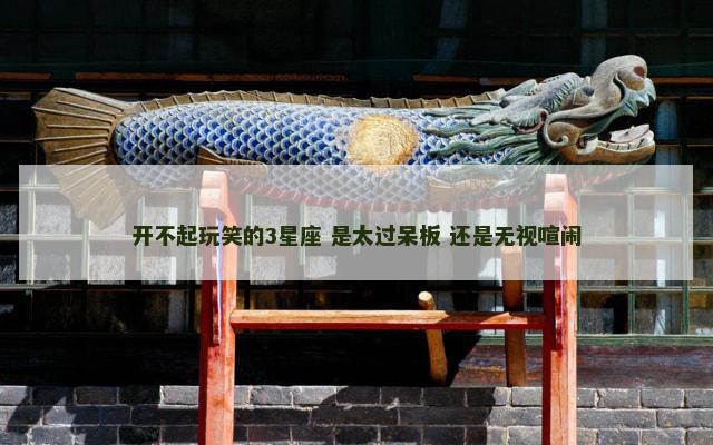 开不起玩笑的3星座 是太过呆板 还是无视喧闹