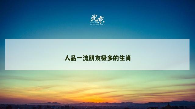 人品一流朋友极多的生肖