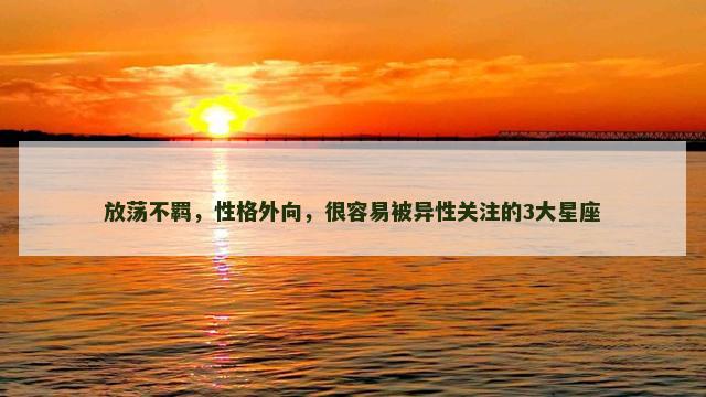 放荡不羁，性格外向，很容易被异性关注的3大星座