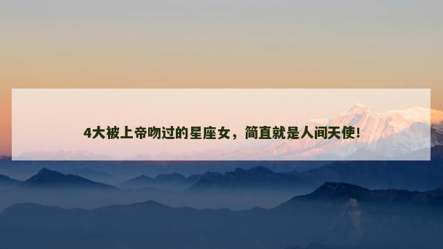 4大被上帝吻过的星座女，简直就是人间天使！
