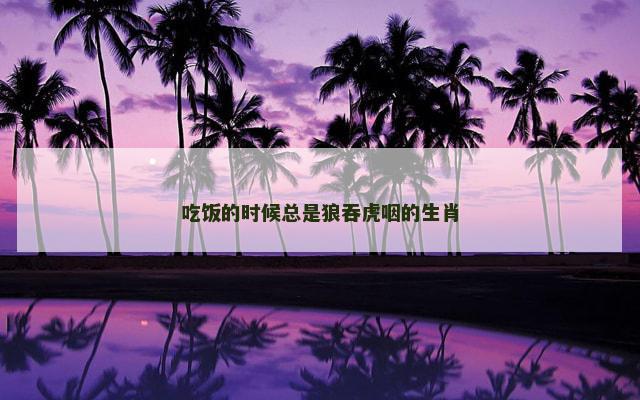 吃饭的时候总是狼吞虎咽的生肖