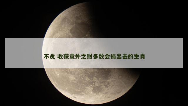 不贪 收获意外之财多数会捐出去的生肖