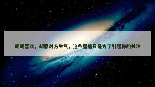 明明喜欢，却惹对方生气，这些星座只是为了引起你的关注