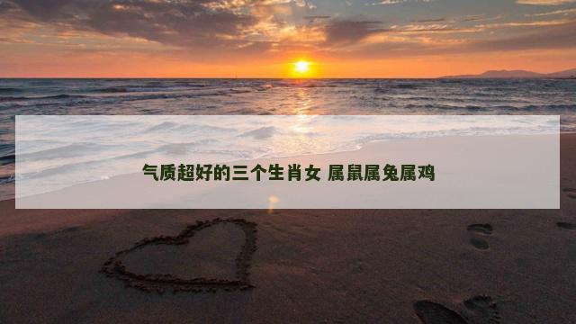 气质超好的三个生肖女 属鼠属兔属鸡