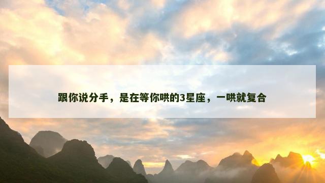 跟你说分手，是在等你哄的3星座，一哄就复合