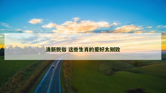 清新脱俗 这些生肖的爱好太别致