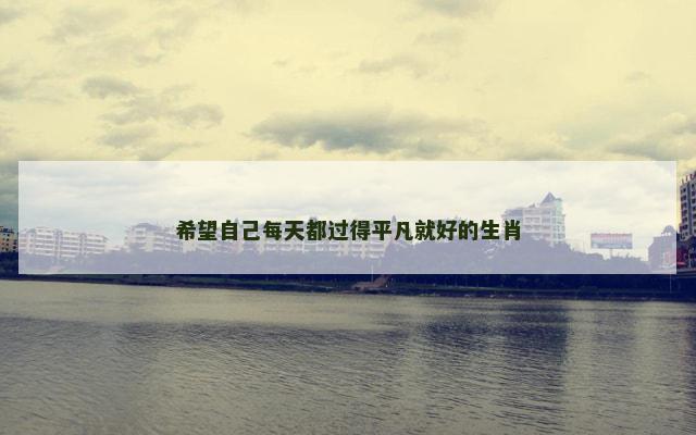 希望自己每天都过得平凡就好的生肖