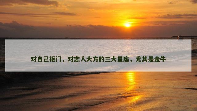 对自己抠门，对恋人大方的三大星座，尤其是金牛