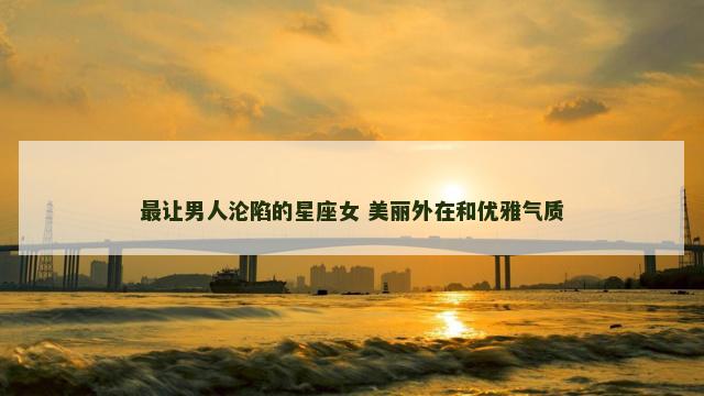 最让男人沦陷的星座女 美丽外在和优雅气质
