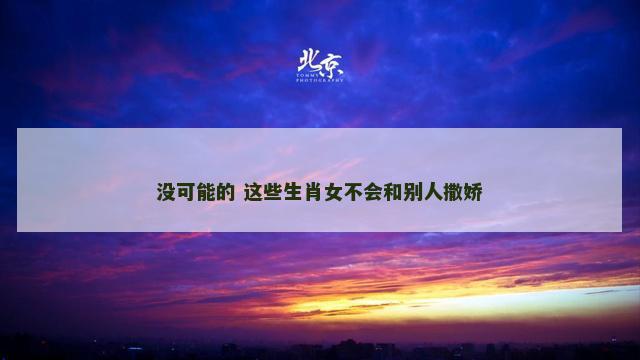 没可能的 这些生肖女不会和别人撒娇