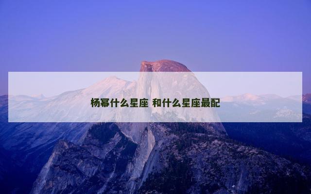 杨幂什么星座 和什么星座最配