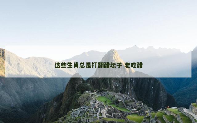 这些生肖总是打翻醋坛子 老吃醋
