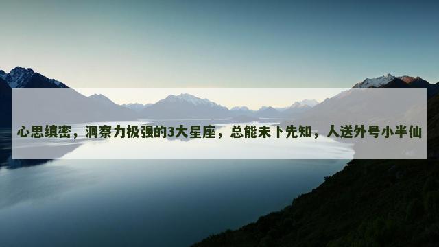 心思缜密，洞察力极强的3大星座，总能未卜先知，人送外号小半仙