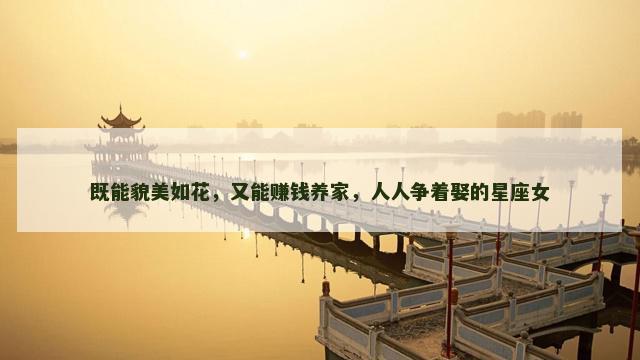 既能貌美如花，又能赚钱养家，人人争着娶的星座女