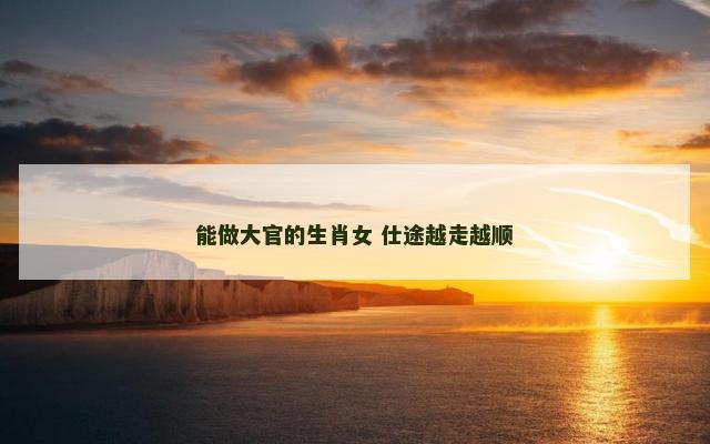 能做大官的生肖女 仕途越走越顺