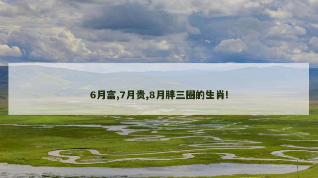 6月富,7月贵,8月胖三圈的生肖!