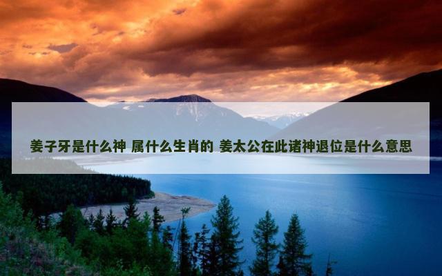 姜子牙是什么神 属什么生肖的 姜太公在此诸神退位是什么意思