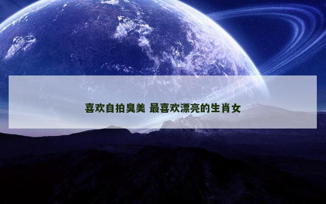 喜欢自拍臭美 最喜欢漂亮的生肖女