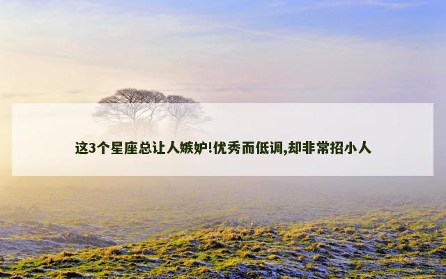 这3个星座总让人嫉妒!优秀而低调,却非常招小人