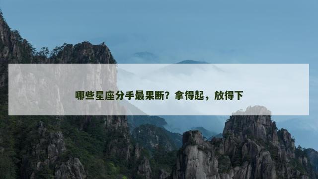 哪些星座分手最果断？拿得起，放得下