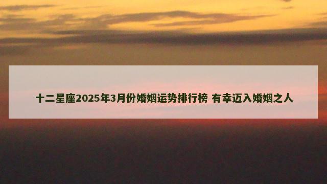 十二星座2025年3月份婚姻运势排行榜 有幸迈入婚姻之人