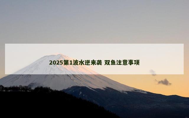 2025第1波水逆来袭 双鱼注意事项