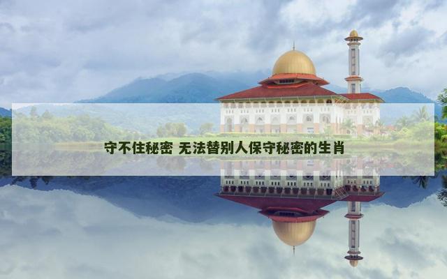 守不住秘密 无法替别人保守秘密的生肖
