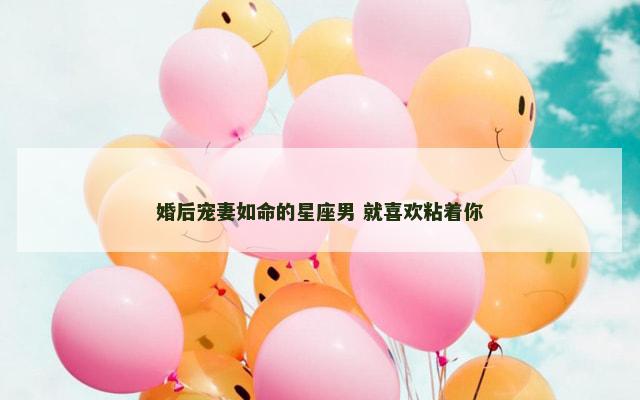 婚后宠妻如命的星座男 就喜欢粘着你