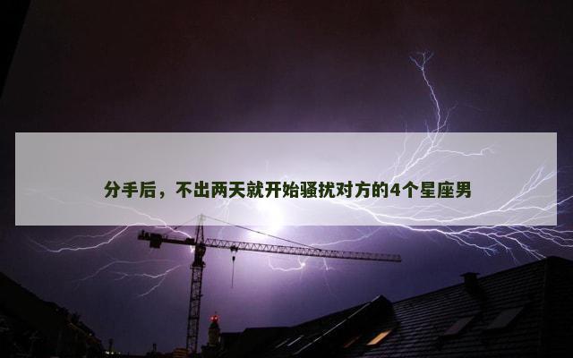 分手后，不出两天就开始骚扰对方的4个星座男