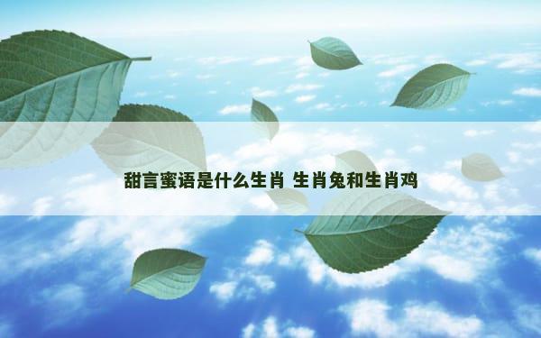 甜言蜜语是什么生肖 生肖兔和生肖鸡