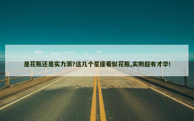 是花瓶还是实力派?这几个星座看似花瓶,实则超有才华!