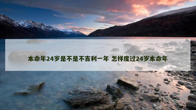 本命年24岁是不是不吉利一年 怎样度过24岁本命年