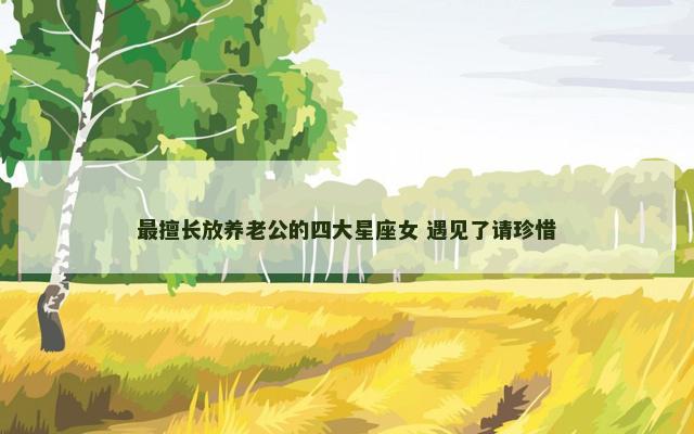 最擅长放养老公的四大星座女 遇见了请珍惜