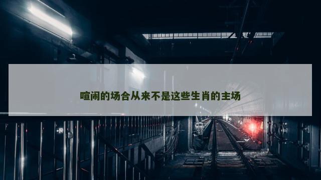 喧闹的场合从来不是这些生肖的主场