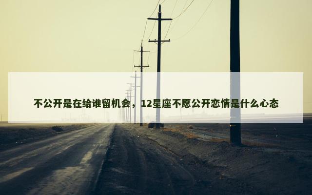 不公开是在给谁留机会，12星座不愿公开恋情是什么心态