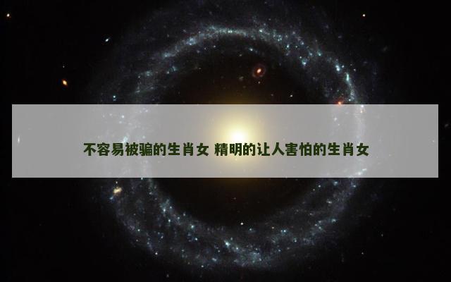 不容易被骗的生肖女 精明的让人害怕的生肖女