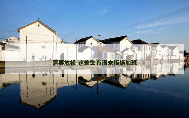 需要放松 这些生肖周末拒绝加班