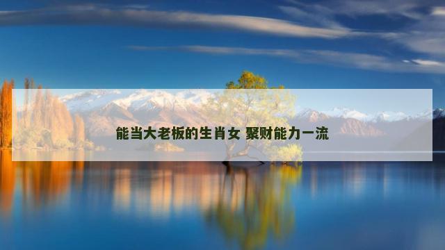 能当大老板的生肖女 聚财能力一流