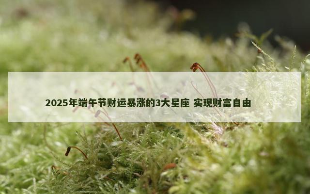 2025年端午节财运暴涨的3大星座 实现财富自由 　　