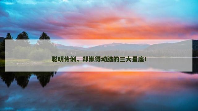 聪明伶俐，却懒得动脑的三大星座！