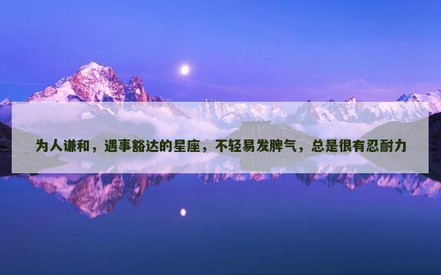 为人谦和，遇事豁达的星座，不轻易发脾气，总是很有忍耐力