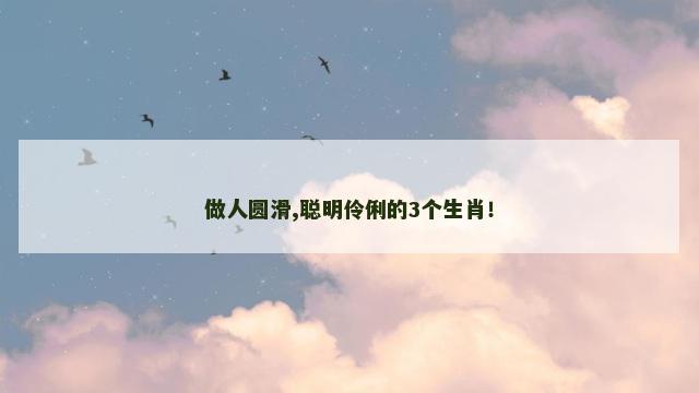 做人圆滑,聪明伶俐的3个生肖！