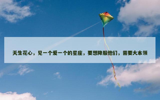天生花心，见一个爱一个的星座，要想降服他们，需要大本领