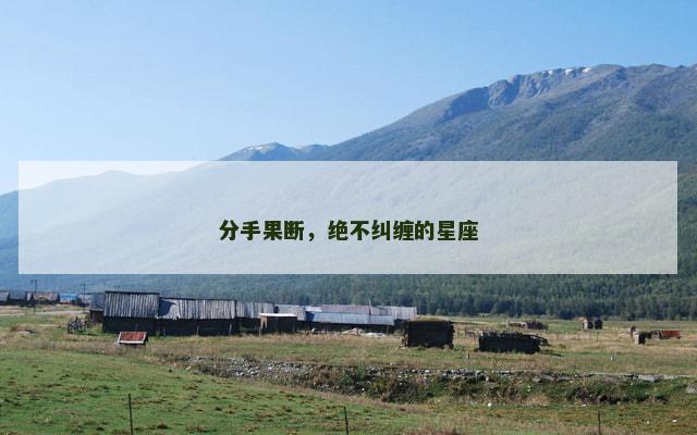 分手果断，绝不纠缠的星座