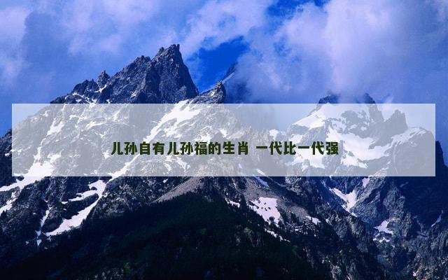儿孙自有儿孙福的生肖 一代比一代强