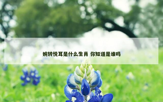 婉转悦耳是什么生肖 你知道是谁吗