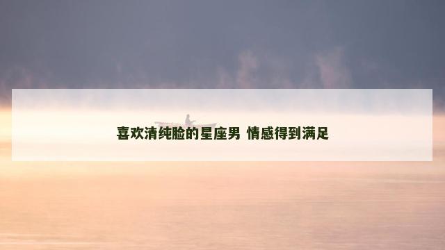 喜欢清纯脸的星座男 情感得到满足